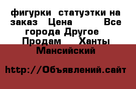 фигурки .статуэтки.на заказ › Цена ­ 250 - Все города Другое » Продам   . Ханты-Мансийский